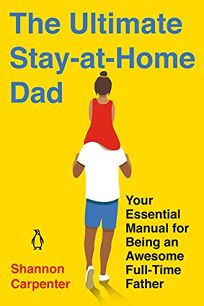 The Ultimate Stay-at-Home Dad: Your Essential Manual for Being an Awesome Full-Time Father
