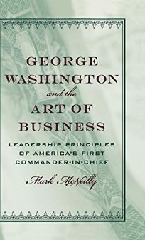 George Washington and the Art of Business: Leadership Principles of Americas First Commander-in-Chief