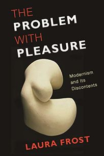 The Problem with Pleasure: Modernism and Its Discontents