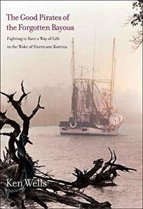The Good Pirates of the Forgotten Bayous: Fighting to Save a Way of Life in the Wake of Hurricane Katrina