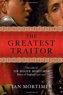 The Greatest Traitor: The Life of Sir Roger Mortimer
