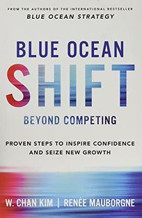 Blue Ocean Shift: Beyond Competing; Proven Steps to Inspire Confidence and Seize New Growth 