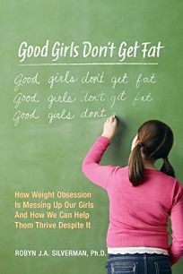 Good Girls Dont Get Fat: How Weight Obsession Is Messing Up Our Girls and How We Can Help Them Thrive Despite It