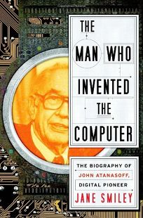 The Man Who Invented the Computer: The Biography of John Atanasoff