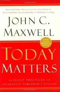 TODAY MATTERS: 12 Daily Practices to Guarantee Tomorrows Success