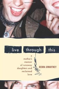 Live Through This: A Mothers Memoir of Runaway Daughters and Reclaimed Love