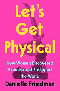 Let’s Get Physical: How Women Discovered Exercise and Reshaped the World