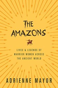 The Amazons: Lives & Legends of Warrior Women Across the Ancient World