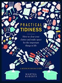 Practical Tidiness: How to Clear Your Clutter and Make Space for the Important Things in Life: A Room by Room Guide