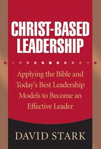 Christ-Based Leadership: Applying the Bible and Todays Best Leadership Models to Become an Effective Leader