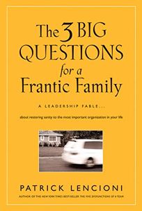 The Three Big Questions for a Frantic Family: A Leadership Fable About Restoring Sanity to the Most Important Organization in Your Life