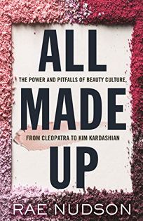 All Made Up: The Power and Pitfalls of Beauty Culture from Cleopatra to Kim Kardashian 