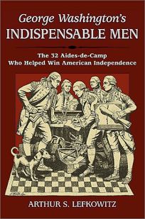 GEORGE WASHINGTONS INDISPENSABLE MEN: The Thirty-Two Aides-de-Camp Who Helped Win American Independence