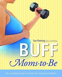 Buff Moms-To-Be: The Complete Guide to Fitness for Expectant Mothers