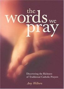 The Words We Pray: Discovering the Richness of Traditional Catholic Prayers