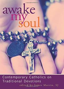 AWAKE MY SOUL: Contemporary Catholics on Traditional Devotions