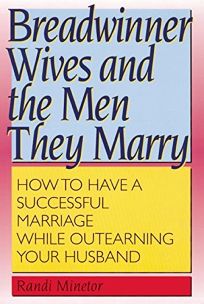 BREADWINNER WIVES AND THE MEN THEY MARRY: How to Have a Successful Marriage While Outearning Your Husband