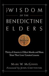 The Wisdom of the Benedictine Elders: Thirty of Americas Oldest Monks and Nuns Share Their Lives Greatest Lessons