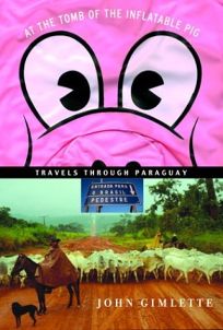 AT THE TOMB OF THE INFLATABLE PIG: Travels Through Paraguay