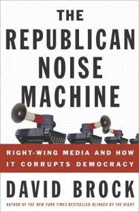 THE REPUBLICAN NOISE MACHINE: Right-Wing Media and How It Corrupts Democracy