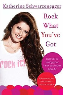 Rock What Youve Got: Secrets to Loving Your Inner and Outer Beauty from Someone Whos Been There and Back