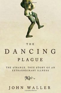 The Dancing Plague: The Strange True Story of an Extraordinary Illness