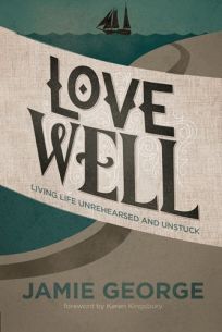 Love Well: Living Life Unrehearsed and Unstuck