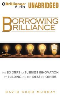 Borrowing Brilliance: The Six Steps to Business Innovation by Building on the Ideas of Others