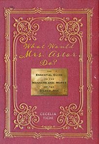 What Would Mrs. Astor Do? The Essential Guide to the Manners and Mores of the Gilded Age