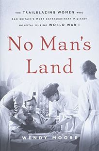 No Man’s Land: The Trailblazing Women Who Ran Britain’s Most Extraordinary Military Hospital During World War I