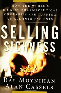 Selling Sickness: How the Worlds Biggest Pharmaceutical Companies Are Turning Us All into Patients