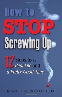 How to Stop Screwing Up: 12 Steps to a Real Life and a Pretty Good Time