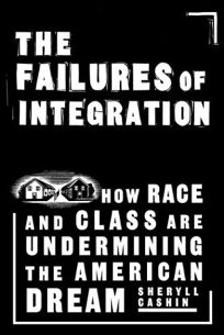 THE FAILURES OF INTEGRATION: How Race and Class Are Undermining the American Dream