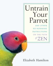 Untrain Your Parrot: And Other No-Nonsense Instructions on the Path of Zen