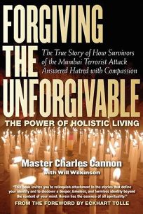 Forgiving the Unforgivable: The Power of Holistic Living: The True Story of How Survivors of the Mumbai Terrorist Attack Answered Hatred with Compassion