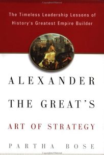 ALEXANDER THE GREATS ART OF STRATEGY: The Timeless Lessons of Historys Greatest Empire Builder