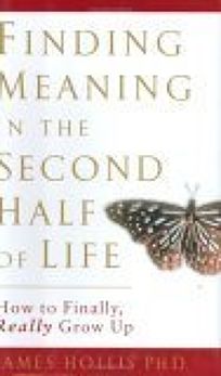 FINDING MEANING IN THE SECOND HALF OF LIFE: How to Finally Really Grow Up