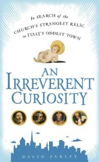 An Irreverent Curiosity: In Search of the Churchs Strangest Relic in Italys Oddest Town