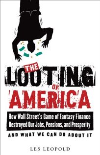 The Looting of America: How Wall Streets Game of Fantasy Finance Destroyed Our Jobs