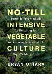 No-Till Intensive Vegetable Culture: Pesticide-Free Methods for Restoring Soil and Growing Nutrient-Rich