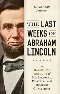 The Last Weeks of Abraham Lincoln: A Day-by-Day Account of His Personal