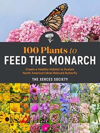 100 Plants to Feed the Monarch: Create a Healthy Habitat to Sustain North America’s Most Beloved Butterfly