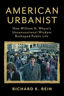 American Urbanist: How William H. Whyte’s Unconventional Wisdom Reshaped Public Life
