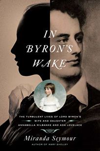 In Byron’s Wake: The Turbulent Lives of Lord Byron’s Wife and Daughter: Annabella Milbanke and Ada Lovelace 