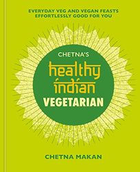 Chetna’s Healthy Indian Vegetarian: Everyday Veg and Vegan Feasts Effortlessly Good for You