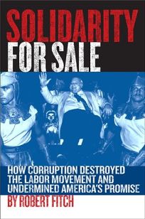 Solidarity for Sale: How Corruption Destroyed the Labor Movement and Undermined Americas Promise